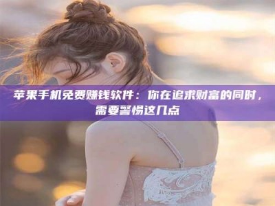 合肥苹果手机免费赚钱软件：你在追求财富的同时，需要警惕这几点