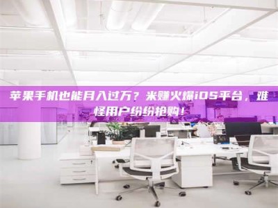 合肥苹果手机也能月入过万？米赚火爆iOS平台，难怪用户纷纷抢购！