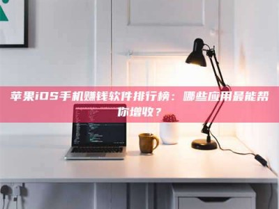 合肥苹果iOS手机赚钱软件排行榜：哪些应用最能帮你增收？